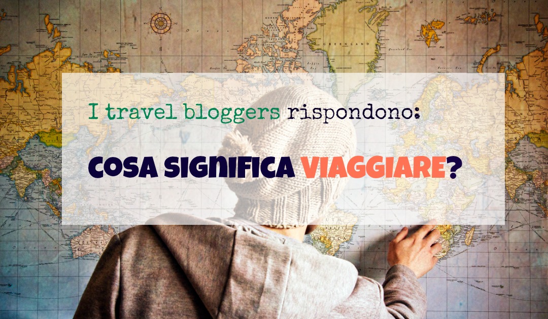 I bloggers rispondono: cosa significa viaggiare?